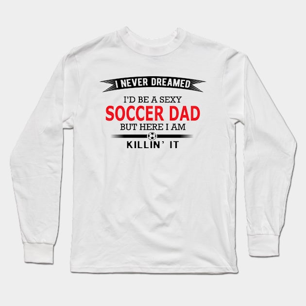 Soccer Dad - I never dreamed I'd be a sexy soccer dad Long Sleeve T-Shirt by KC Happy Shop